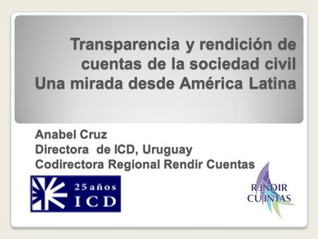 Transparencia y rendición de cuentas de la sociedad civil Una mirada desde América Latina Anabel Cruz Directora de ICD, Uruguay Codirectora Regional Rendir.