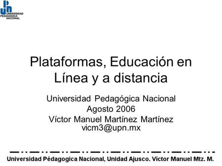 Plataformas, Educación en Línea y a distancia Universidad Pedagógica Nacional Agosto 2006 Víctor Manuel Martínez Martínez