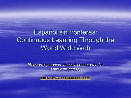 Español sin fronteras: Continuous Learning Through the World Wide Web Mientras esperamos, vamos a ponernos al día. Abrid este vínculo: