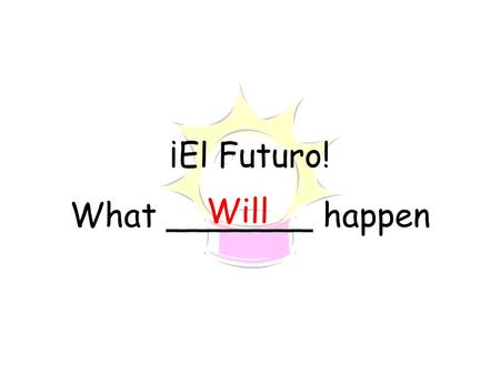 ¡El Futuro! What _______ happen Will. Usen el infinitivo entero No quiten el ___, ___, ___. -AR-ER-IR.