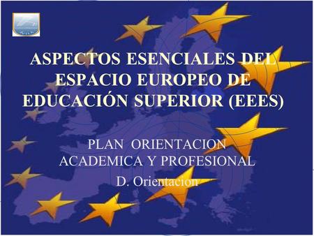 ASPECTOS ESENCIALES DEL ESPACIO EUROPEO DE EDUCACIÓN SUPERIOR (EEES) PLAN ORIENTACION ACADEMICA Y PROFESIONAL D. Orientacion.