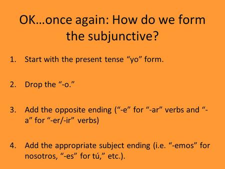 OK…once again: How do we form the subjunctive? 1.Start with the present tense “yo” form. 2.Drop the “-o.” 3.Add the opposite ending (“-e” for “-ar” verbs.