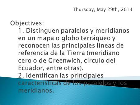 Thursday, May 29th, 2014 Objectives: 1. Distinguen paralelos y meridianos en un mapa o globo terráqueo y reconocen las principales líneas de referencia.