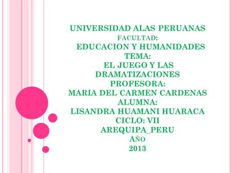 UNIVERSIDAD ALAS PERUANAS facultad: EDUCACION Y HUMANIDADES TEMA: EL JUEGO Y LAS DRAMATIZACIONES PROFESORA: MARIA DEL CARMEN CARDENAS ALUMNA: LISANDRA.