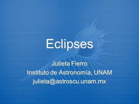Eclipses Julieta Fierro Instituto de Astronomía, UNAM Julieta Fierro Instituto de Astronomía, UNAM