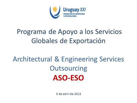 Programa de Apoyo a los Servicios Globales de Exportación Architectural & Engineering Services Outsourcing ASO-ESO 3 de abril de 2013.