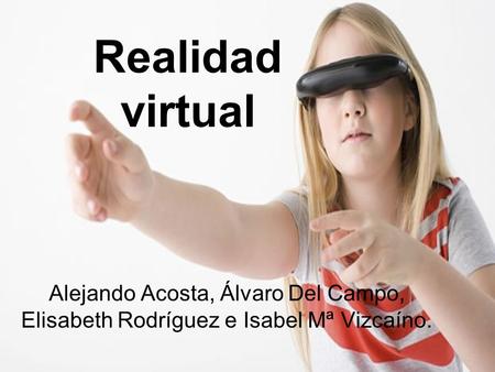 Realidad virtual Alejando Acosta, Álvaro Del Campo, Elisabeth Rodríguez e Isabel Mª Vizcaíno.