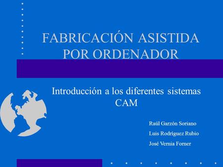 FABRICACIÓN ASISTIDA POR ORDENADOR Introducción a los diferentes sistemas CAM Raúl Garzón Soriano Luis Rodríguez Rubio José Vernia Forner.