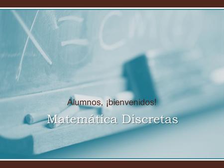 Alumnos, ¡bienvenidos! Matemática Discretas. ¡Bienvenido al curso de Matemática Discreta! Lic. Carolina Galaviz Inzunza