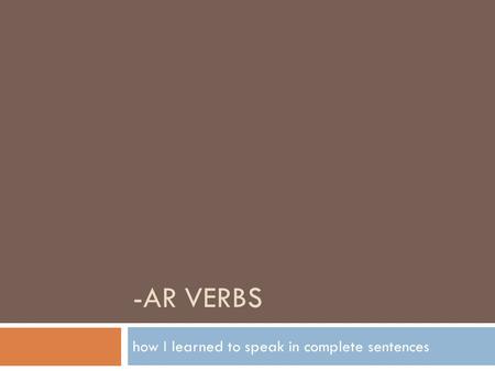 -AR VERBS how I learned to speak in complete sentences.