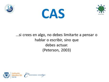 CAS ...si crees en algo, no debes limitarte a pensar o hablar o escribir, sino que debes actuar. (Peterson, 2003)