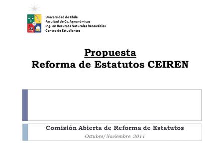 Propuesta Reforma de Estatutos CEIREN Comisión Abierta de Reforma de Estatutos Octubre/Noviembre 2011 Universidad de Chile Facultad de Cs. Agronómicas.