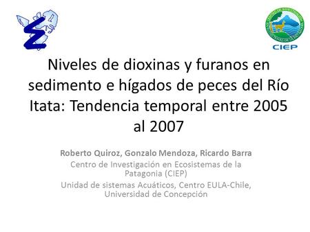 Niveles de dioxinas y furanos en sedimento e hígados de peces del Río Itata: Tendencia temporal entre 2005 al 2007 Roberto Quiroz, Gonzalo Mendoza, Ricardo.
