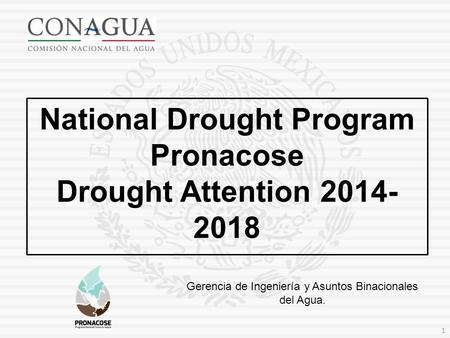 Gerencia de Ingeniería y Asuntos Binacionales del Agua. National Drought Program Pronacose Drought Attention 2014- 2018 1.