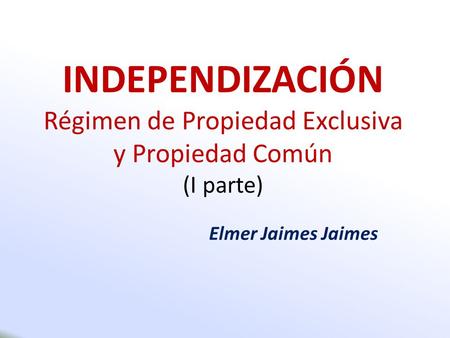 INDEPENDIZACIÓN Régimen de Propiedad Exclusiva y Propiedad Común (I parte) Elmer Jaimes Jaimes.