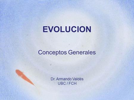 EVOLUCION Conceptos Generales Dr. Armando Valdés UBC / FCH.