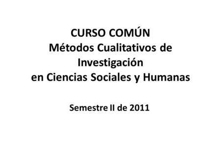CURSO COMÚN Métodos Cualitativos de Investigación en Ciencias Sociales y Humanas Semestre II de 2011.