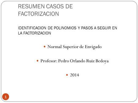 RESUMEN CASOS DE FACTORIZACION IDENTIFICACION DE POLINOMIOS Y PASOS A SEGUIR EN LA FACTORIZACION Normal Superior de Envigado Profesor: Pedro Orlando.