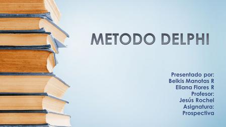METODO DELPHI Presentado por: Belkis Manotas R Eliana Flores R