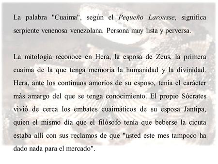 La palabra Cuaima, según el Pequeño Larousse, significa serpiente venenosa venezolana. Persona muy lista y perversa. La mitología reconoce en Hera, la.