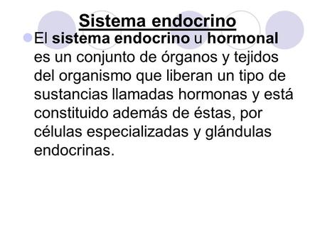 Sistema endocrino El sistema endocrino u hormonal es un conjunto de órganos y tejidos del organismo que liberan un tipo de sustancias llamadas hormonas.