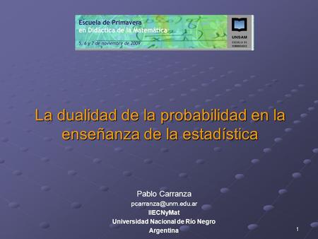 1 La dualidad de la probabilidad en la enseñanza de la estadística Pablo Carranza IIECNyMat Universidad Nacional de Río Negro Argentina.