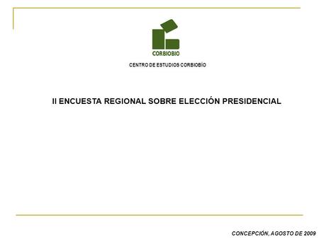 CONCEPCIÓN, AGOSTO DE 2009 CENTRO DE ESTUDIOS CORBIOBÍO II ENCUESTA REGIONAL SOBRE ELECCIÓN PRESIDENCIAL.