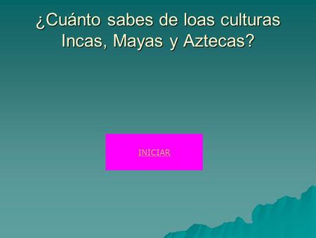 ¿Cuánto sabes de loas culturas Incas, Mayas y Aztecas? INICIAR.
