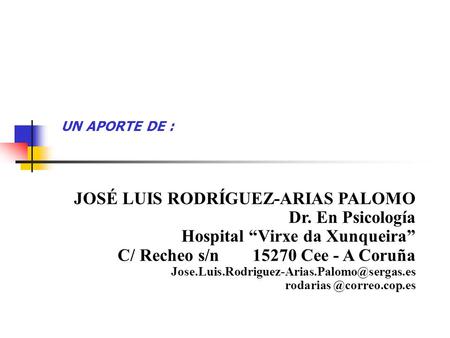 UN APORTE DE : JOSÉ LUIS RODRÍGUEZ-ARIAS PALOMO Dr. En Psicología Hospital “Virxe da Xunqueira” C/ Recheo s/n 	15270 Cee - A Coruña Jose.Luis.Rodriguez-Arias.Palomo@sergas.es.