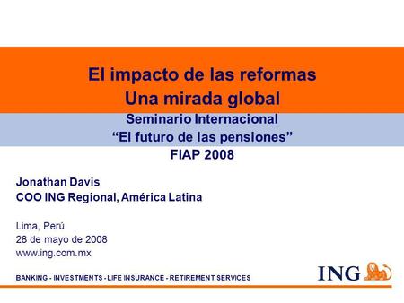 BANKING - INVESTMENTS - LIFE INSURANCE - RETIREMENT SERVICES Jonathan Davis COO ING Regional, América Latina Lima, Perú 28 de mayo de 2008 www.ing.com.mx.