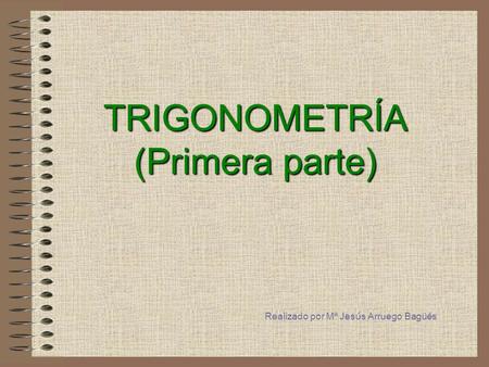 TRIGONOMETRÍA (Primera parte) Realizado por Mª Jesús Arruego Bagüés.