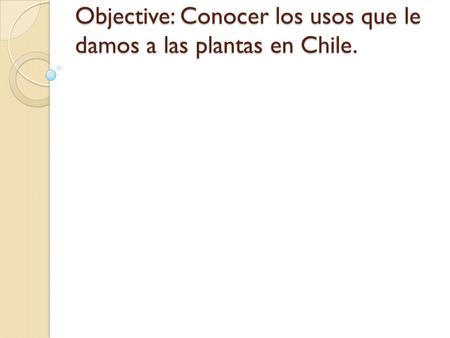 Objective: Conocer los usos que le damos a las plantas en Chile.