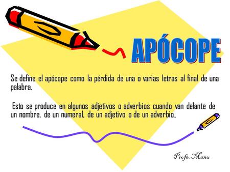 APÓCOPE Se define el apócope como la pérdida de una o varias letras al final de una palabra. Esto se produce en algunos adjetivos o adverbios cuando van.