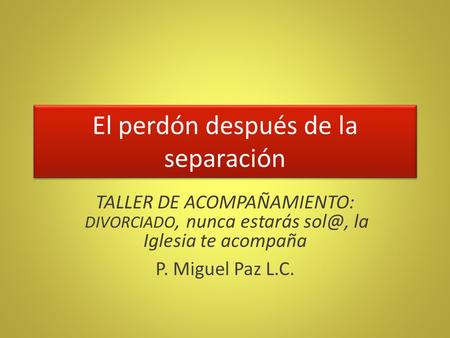 El perdón después de la separación TALLER DE ACOMPAÑAMIENTO: DIVORCIADO, nunca estarás la Iglesia te acompaña P. Miguel Paz L.C.