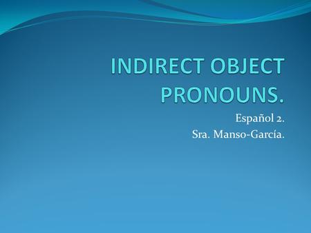 Español 2. Sra. Manso-García.. INDIRECT OBJECT. The indirect object is the person/thing who receives the direct object and who benefits from the action.
