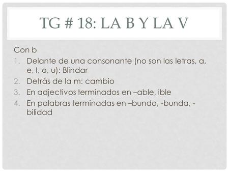 TG # 18: LA B Y LA V Con b 1.Delante de una consonante (no son las letras, a, e, I, o, u): Blindar 2.Detrás de la m: cambio 3.En adjectivos terminados.