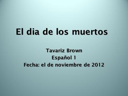 Tavariz Brown Español 1 Fecha: el de noviembre de 2012 El dia de los muertos.