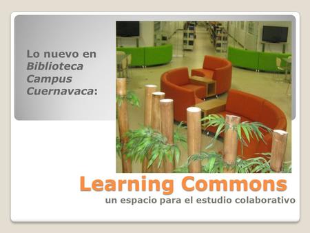 Learning Commons un espacio para el estudio colaborativo Lo nuevo en Biblioteca Campus Cuernavaca: