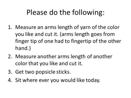 Please do the following: 1.Measure an arms length of yarn of the color you like and cut it. (arms length goes from finger tip of one had to fingertip of.