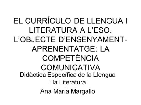EL CURRÍCULO DE LLENGUA I LITERATURA A L’ESO. L’OBJECTE D’ENSENYAMENT- APRENENTATGE: LA COMPETÈNCIA COMUNICATIVA Didàctica Específica de la Llengua i la.