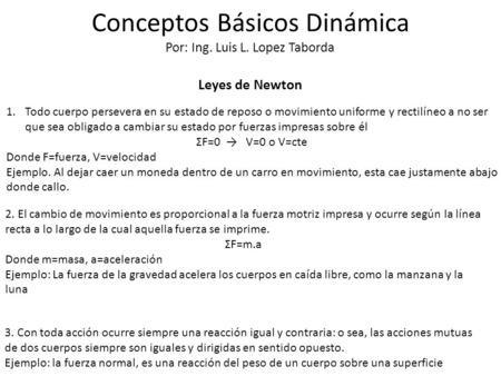 Conceptos Básicos Dinámica Por: Ing. Luis L. Lopez Taborda Leyes de Newton 1.Todo cuerpo persevera en su estado de reposo o movimiento uniforme y rectilíneo.