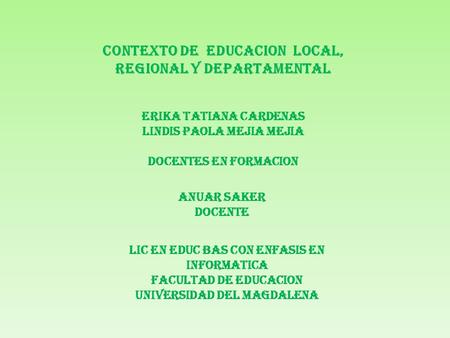 CONTEXTO DE EDUCACION LOCAL, REGIONAL Y DEPARTAMENTAL ERIKA TATIANA CARDENAS LINDIS PAOLA MEJIA MEJIA DOCENTES EN FORMACION ANUAR SAKER DOCENTE LIC EN.