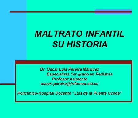 MALTRATO INFANTIL SU HISTORIA Dr. Oscar Luis Pereira Márquez Especialista 1er grado en Pediatría Profesor Asistente Policlínico-Hospital.