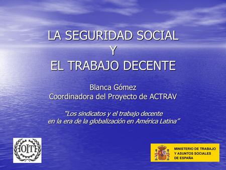 LA SEGURIDAD SOCIAL Y EL TRABAJO DECENTE Blanca Gómez Coordinadora del Proyecto de ACTRAV “Los sindicatos y el trabajo decente en la era de la globalización.