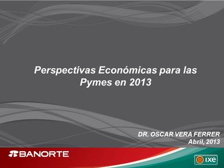 Perspectivas Económicas para las Pymes en 2013 DR. OSCAR VERA FERRER Abril, 2013.