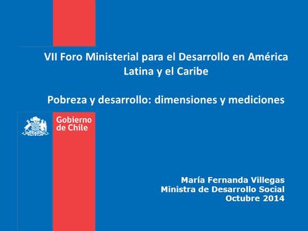 VII Foro Ministerial para el Desarrollo en América Latina y el Caribe Pobreza y desarrollo: dimensiones y mediciones María Fernanda Villegas Ministra de.