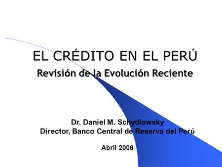 EL CR É DITO EN EL PER Ú Revisi ó n de la Evoluci ó n Reciente Dr. Daniel M. Schydlowsky Director, Banco Central de Reserva del Perú Abril 2006.