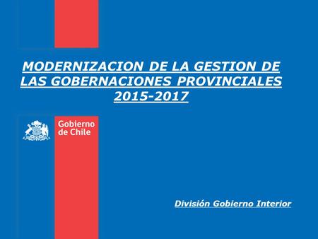MODERNIZACION DE LA GESTION DE LAS GOBERNACIONES PROVINCIALES 2015-2017 División Gobierno Interior.
