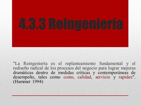 4.3.3 Reingeniería La Reingeniería es el replanteamiento fundamental y el rediseño radical de los procesos del negocio para lograr mejoras dramáticas.