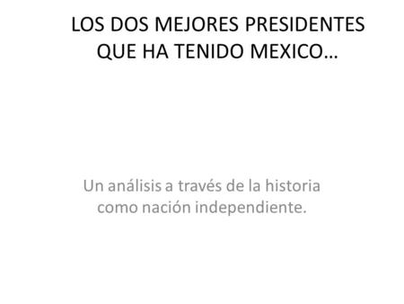 LOS DOS MEJORES PRESIDENTES QUE HA TENIDO MEXICO… Un análisis a través de la historia como nación independiente.